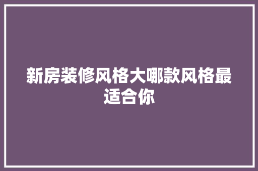 新房装修风格大哪款风格最适合你