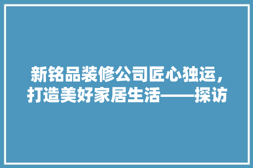 新铭品装修公司匠心独运，打造美好家居生活——探访公司地址背后的故事  第1张