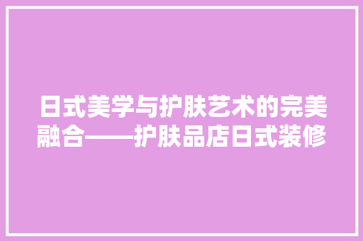 日式美学与护肤艺术的完美融合——护肤品店日式装修图片