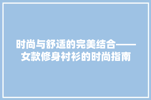 时尚与舒适的完美结合——女款修身衬衫的时尚指南  第1张
