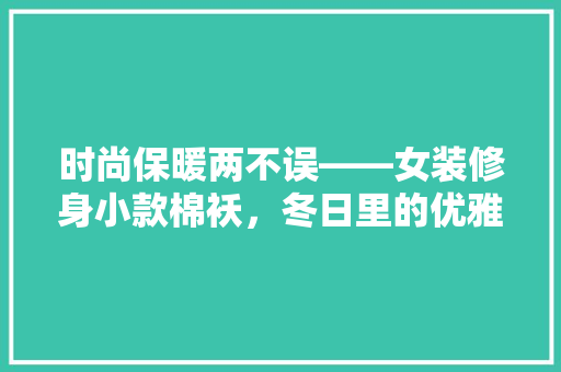 时尚保暖两不误——女装修身小款棉袄，冬日里的优雅选择