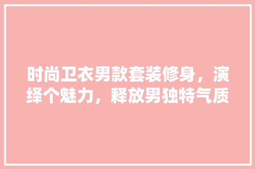 时尚卫衣男款套装修身,演绎个魅力,释放男独特气质 第1张 时尚卫衣男款套装修身,演绎个魅力,释放男独特气质 第1张