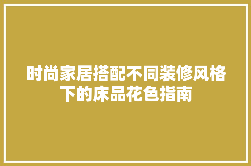 时尚家居搭配不同装修风格下的床品花色指南  第1张