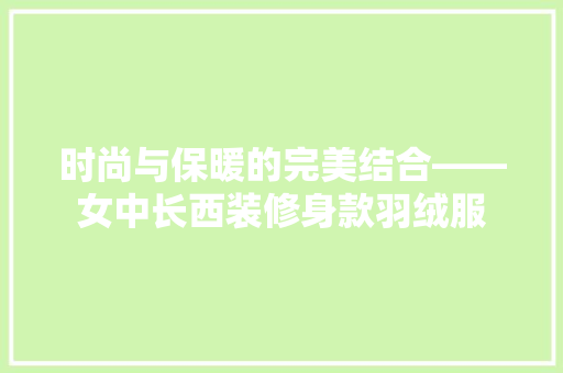 时尚与保暖的完美结合——女中长西装修身款羽绒服