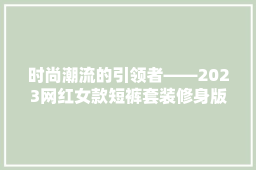 时尚潮流的引领者——2023网红女款短裤套装修身版