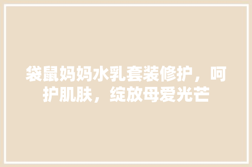 袋鼠妈妈水乳套装修护，呵护肌肤，绽放母爱光芒