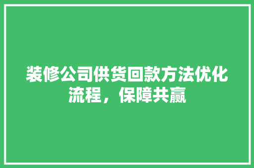 装修公司供货回款方法优化流程,保障共赢