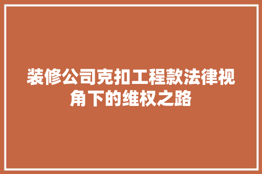 装修公司克扣工程款法律视角下的维权之路  第1张