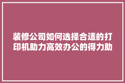 装修公司如何选择合适的打印机助力高效办公的得力助手