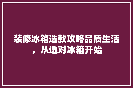 装修冰箱选款攻略品质生活,从选对冰箱开始