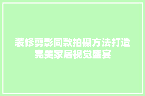 装修剪影同款拍摄方法打造完美家居视觉盛宴