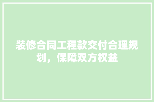 装修合同工程款交付合理规划，保障双方权益
