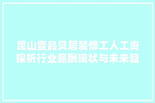 昆山壹品贝居装修工人工资探析行业薪酬现状与未来趋势