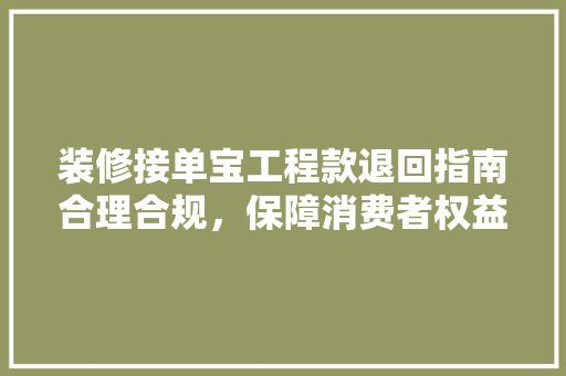 装修接单宝工程款退回指南合理合规,保障消费者权益 第1张 装修接单宝工程款退回指南合理合规,保障消费者权益 第1张