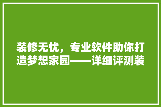 装修无忧，专业软件助你打造梦想家园——详细评测装修软件领导者  第1张