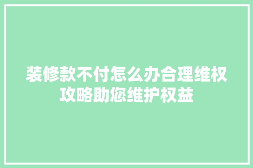 装修款不付怎么办合理维权攻略助您维护权益