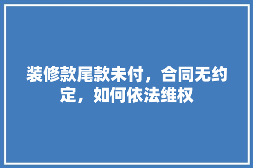 装修款尾款未付，合同无约定，如何依法维权