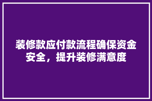 装修款应付款流程确保资金安全，提升装修满意度