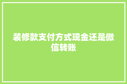 装修款支付方式现金还是微信转账