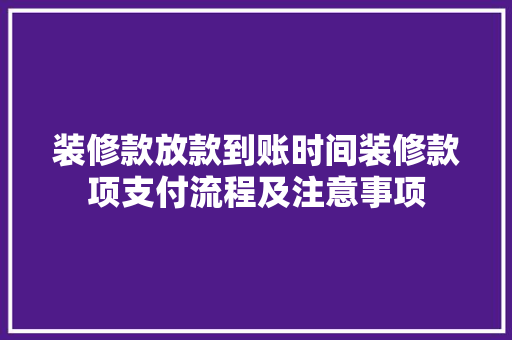 装修款放款到账时间装修款项支付流程及注意事项
