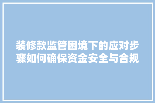 装修款监管困境下的应对步骤如何确保资金安全与合规操作