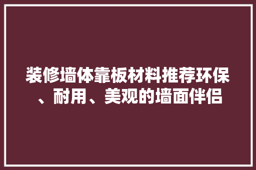 装修墙体靠板材料推荐环保、耐用、美观的墙面伴侣