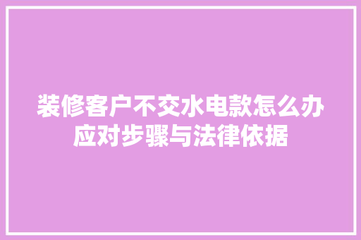 装修客户不交水电款怎么办应对步骤与法律依据