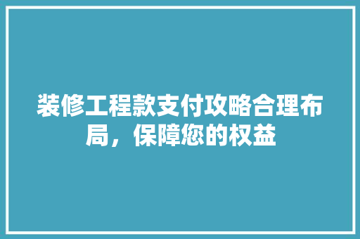 装修工程款支付攻略合理布局，保障您的权益