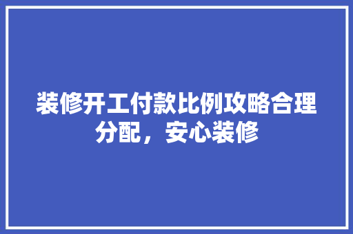 装修开工付款比例攻略合理分配，安心装修
