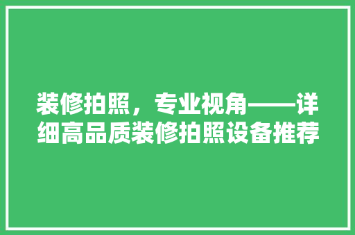 装修拍照，专业视角——详细高品质装修拍照设备推荐