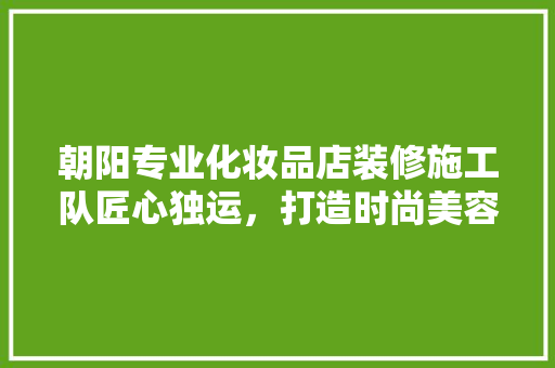 朝阳专业化妆品店装修施工队匠心独运，打造时尚美容空间