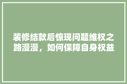 装修结款后惊现问题维权之路漫漫，如何保障自身权益