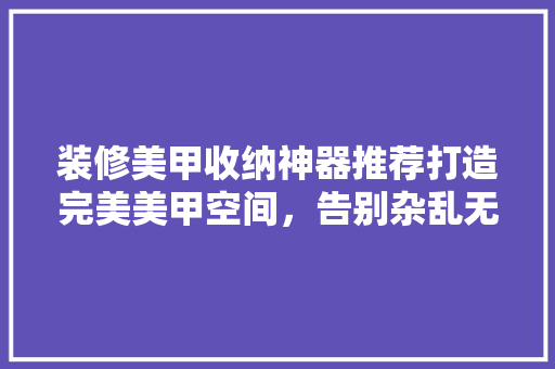 装修美甲收纳神器推荐打造完美美甲空间，告别杂乱无章