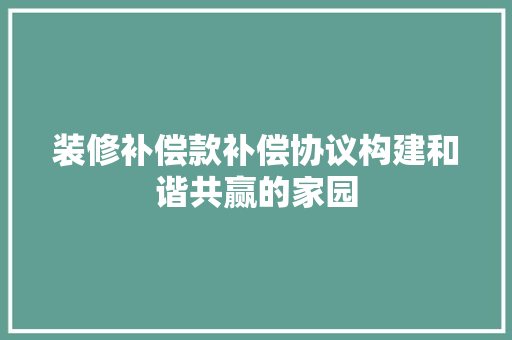 装修补偿款补偿协议构建和谐共赢的家园