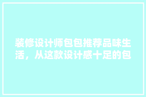 装修设计师包包推荐品味生活，从这款设计感十足的包包开始