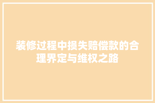 装修过程中损失赔偿款的合理界定与维权之路