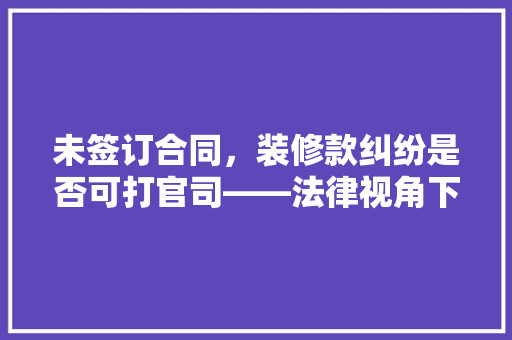未签订合同，装修款纠纷是否可打官司——法律视角下的维权之路