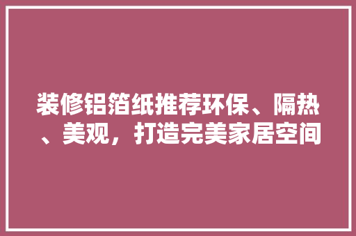 装修铝箔纸推荐环保、隔热、美观，打造完美家居空间