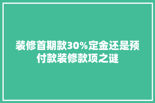装修首期款30%定金还是预付款装修款项之谜