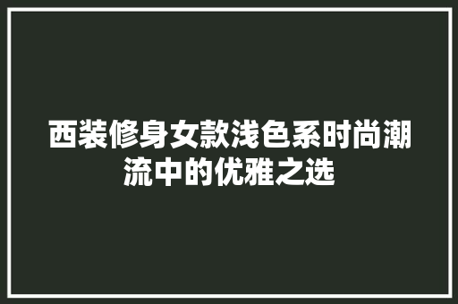西装修身女款浅色系时尚潮流中的优雅之选 第1张 西装修身女款浅色系时尚潮流中的优雅之选 第1张