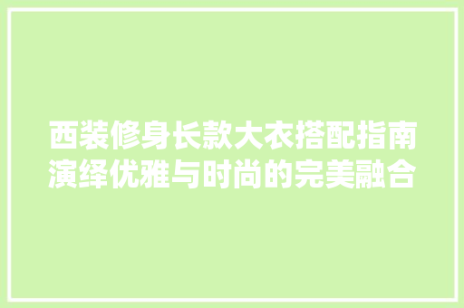 西装修身长款大衣搭配指南演绎优雅与时尚的完美融合