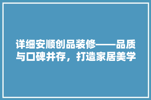 详细安顺创品装修——品质与口碑并存，打造家居美学新标杆