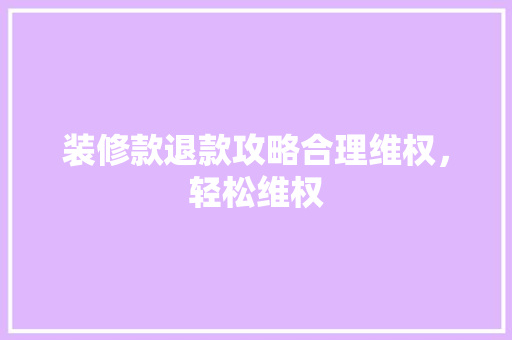 装修款退款攻略合理维权，轻松维权