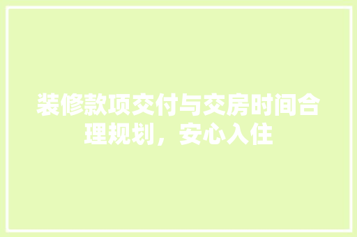 装修款项交付与交房时间合理规划,安心入住