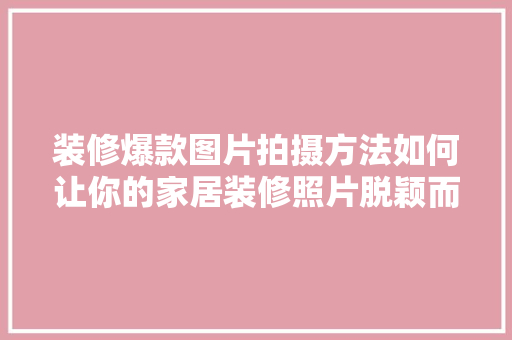 装修爆款图片拍摄方法如何让你的家居装修照片脱颖而出