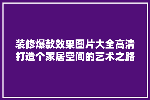 装修爆款效果图片大全高清打造个家居空间的艺术之路  第1张