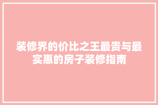 装修界的价比之王最贵与最实惠的房子装修指南