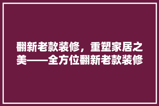 翻新老款装修，重塑家居之美——全方位翻新老款装修效果图片大全