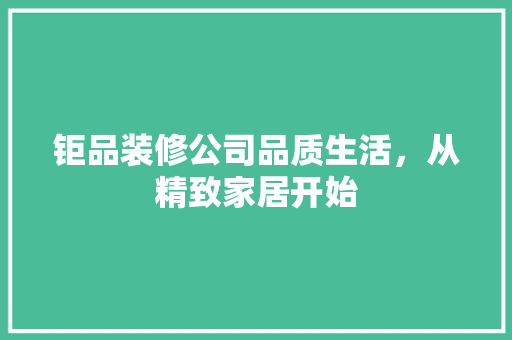 钜品装修公司品质生活，从精致家居开始