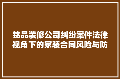 铭品装修公司纠纷案件法律视角下的家装合同风险与防范